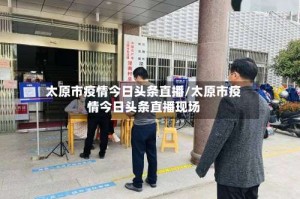 太原市疫情今日头条直播/太原市疫情今日头条直播现场