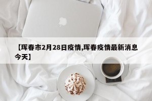 【珲春市2月28日疫情,珲春疫情最新消息今天】