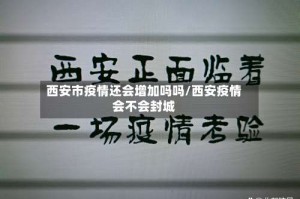 西安市疫情还会增加吗吗/西安疫情会不会封城