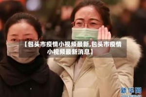 【包头市疫情小视频最新,包头市疫情小视频最新消息】