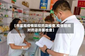 【市监局疫情防控药店检查,疫情期间对药店开展检查】