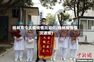 桂林市今天疫情情况如何(桂林疫情情况通报)
