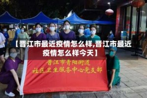 【晋江市最近疫情怎么样,晋江市最近疫情怎么样今天】