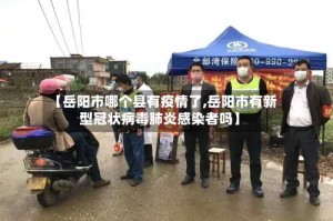 【岳阳市哪个县有疫情了,岳阳市有新型冠状病毒肺炎感染者吗】