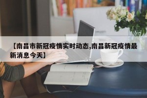 【南昌市新冠疫情实时动态,南昌新冠疫情最新消息今天】