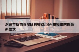 滨州市疫情管控区有哪些/滨州市疫情防控最新要求