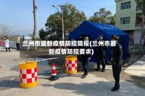 兰州市最新疫情防控简报(兰州市最新疫情防控要求)