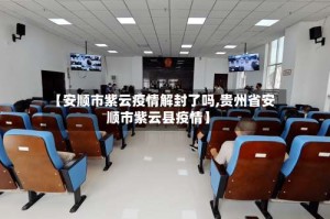 【安顺市紫云疫情解封了吗,贵州省安顺市紫云县疫情】