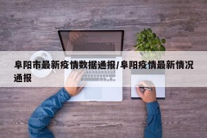 阜阳市最新疫情数据通报/阜阳疫情最新情况通报