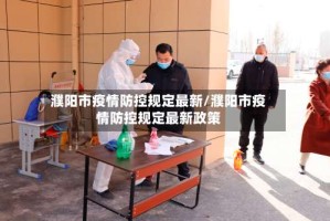 濮阳市疫情防控规定最新/濮阳市疫情防控规定最新政策
