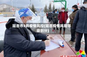 延吉市3月疫情风控(延吉疫情风险等级划分)