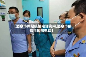 【酒泉市新冠疫情电话询问,酒泉市疫情指挥部电话】