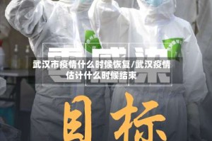 武汉市疫情什么时候恢复/武汉疫情估计什么时候结束