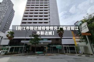 【阳江市新达城疫情情况,广东省阳江市新达城】