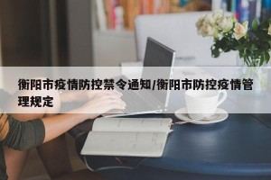 衡阳市疫情防控禁令通知/衡阳市防控疫情管理规定