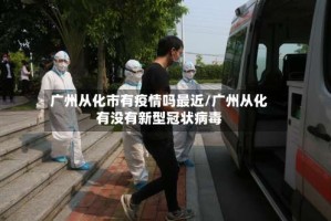 广州从化市有疫情吗最近/广州从化有没有新型冠状病毒