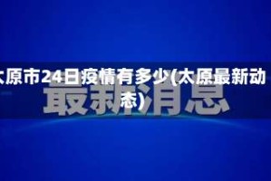太原市24日疫情有多少(太原最新动态)