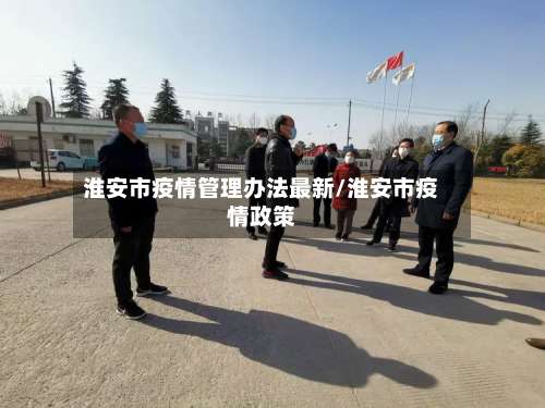 淮安市疫情管理办法最新/淮安市疫情政策-第1张图片