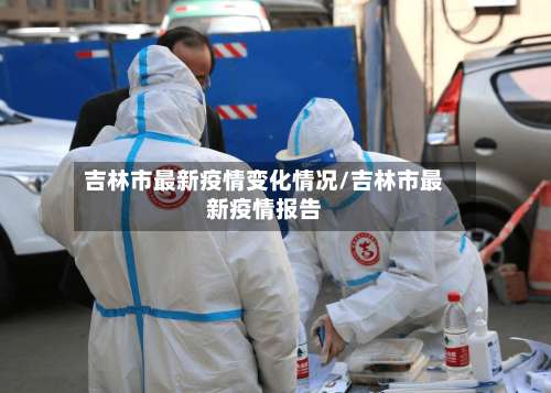 吉林市最新疫情变化情况/吉林市最新疫情报告-第1张图片