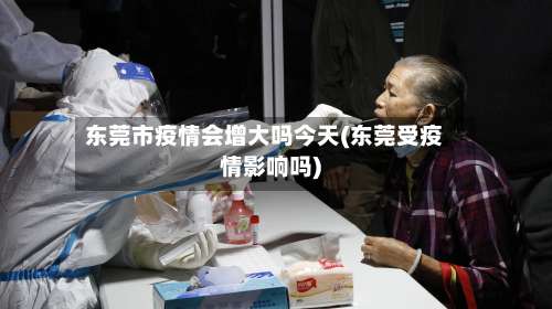 东莞市疫情会增大吗今天(东莞受疫情影响吗)-第1张图片