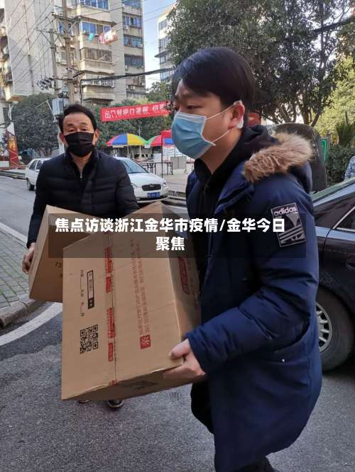 焦点访谈浙江金华市疫情/金华今日聚焦-第2张图片
