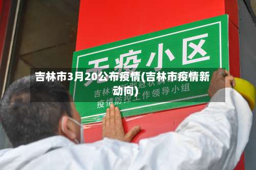 吉林市3月20公布疫情(吉林市疫情新动向)-第2张图片