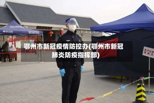 鄂州市新冠疫情防控办(鄂州市新冠肺炎防疫指挥部)-第1张图片