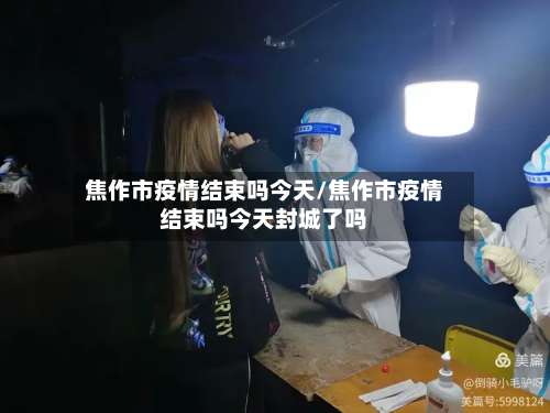 焦作市疫情结束吗今天/焦作市疫情结束吗今天封城了吗-第2张图片