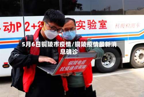 5月6日铜陵市疫情/铜陵疫情最新消息确诊-第3张图片