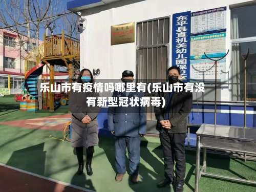 乐山市有疫情吗哪里有(乐山市有没有新型冠状病毒)-第3张图片
