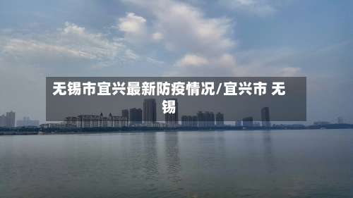 无锡市宜兴最新防疫情况/宜兴市 无锡-第1张图片