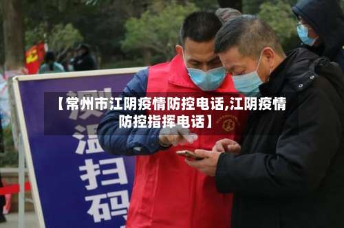 【常州市江阴疫情防控电话,江阴疫情防控指挥电话】-第2张图片
