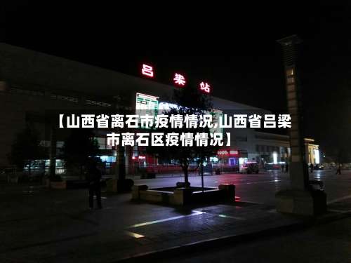 【山西省离石市疫情情况,山西省吕梁市离石区疫情情况】-第1张图片