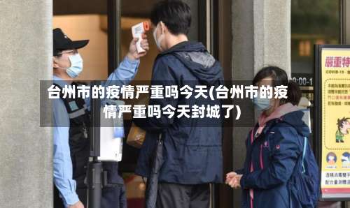 台州市的疫情严重吗今天(台州市的疫情严重吗今天封城了)-第2张图片