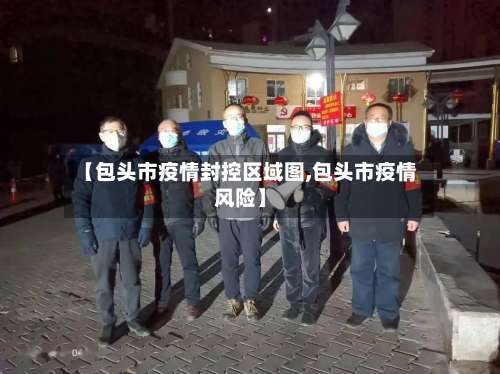 【包头市疫情封控区域图,包头市疫情风险】-第1张图片