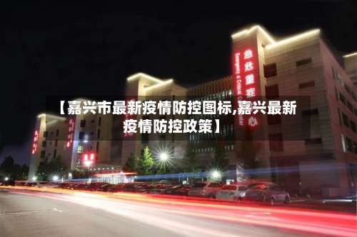 【嘉兴市最新疫情防控图标,嘉兴最新疫情防控政策】-第1张图片