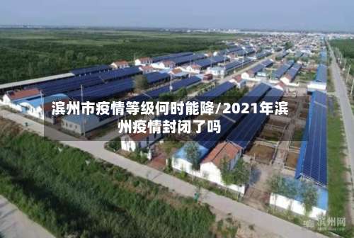 滨州市疫情等级何时能降/2021年滨州疫情封闭了吗-第3张图片