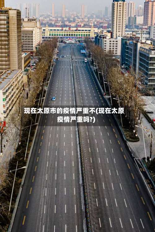 现在太原市的疫情严重不(现在太原疫情严重吗?)-第2张图片
