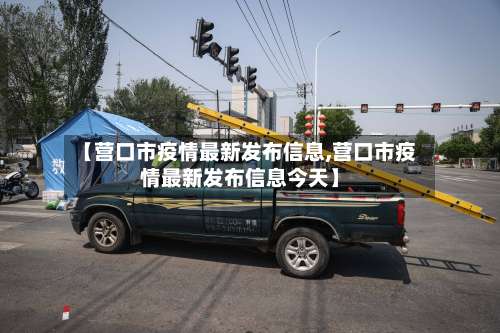 【营口市疫情最新发布信息,营口市疫情最新发布信息今天】-第2张图片