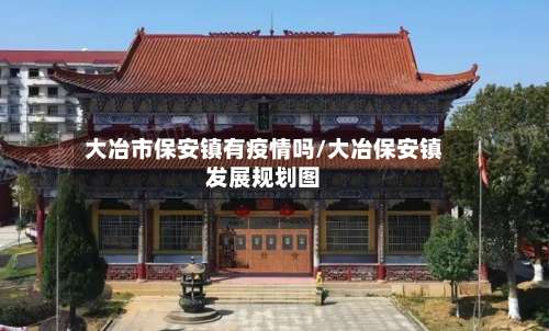 大冶市保安镇有疫情吗/大冶保安镇发展规划图-第2张图片