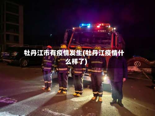 牡丹江市有疫情发生(牡丹江疫情什么样了)-第2张图片