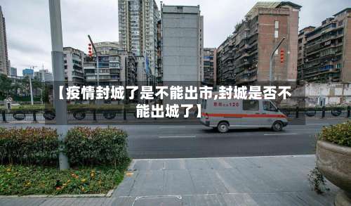 【疫情封城了是不能出市,封城是否不能出城了】-第1张图片
