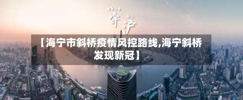 【海宁市斜桥疫情风控路线,海宁斜桥发现新冠】-第3张图片